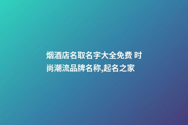 烟酒店名取名字大全免费 时尚潮流品牌名称,起名之家-第1张-店铺起名-玄机派